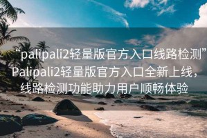“palipali2輕量版官方入口線路檢測”Palipali2輕量版官方入口全新上線，線路檢測功能助力用戶順暢體驗