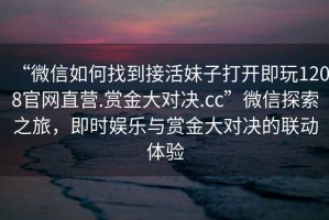 “微信如何找到接活妹子打開即玩1208官網直營.賞金大對決.cc”微信探索之旅，即時娛樂與賞金大對決的聯動體驗