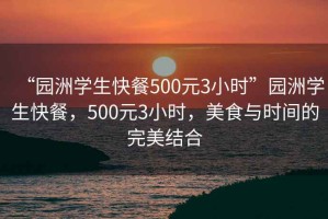 “園洲學生快餐500元3小時”園洲學生快餐，500元3小時，美食與時間的完美結合