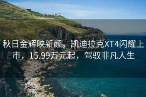 秋日金輝映新顏，凱迪拉克XT4閃耀上市，15.99萬元起，駕馭非凡人生