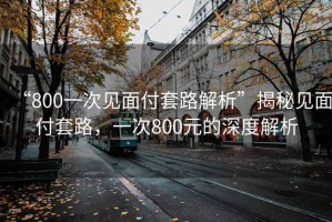 “800一次見面付套路解析”揭秘見面付套路，一次800元的深度解析