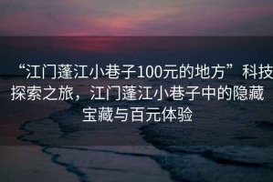 “江門蓬江小巷子100元的地方”科技探索之旅，江門蓬江小巷子中的隱藏寶藏與百元體驗