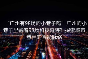 “廣州有98場的小巷子嗎”廣州的小巷子里藏著98場科技奇跡？探索城市巷弄的智能脈絡