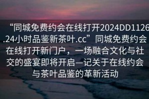 “同城免費約會在線打開2024DD1126.24小時品鑒新茶葉.cc”同城免費約會在線打開新門戶，一場融合文化與社交的盛宴即將開啟—記關于在線約會與茶葉品鑒的革新活動