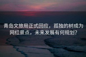 青島文旅局正式回應，孤獨的樹成為網紅景點，未來發展有何規劃？