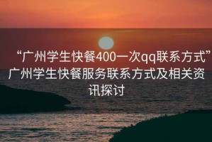 “廣州學生快餐400一次qq聯系方式”廣州學生快餐服務聯系方式及相關資訊探討
