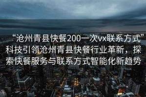 “滄州青縣快餐200一次vx聯系方式”科技引領滄州青縣快餐行業革新，探索快餐服務與聯系方式智能化新趨勢