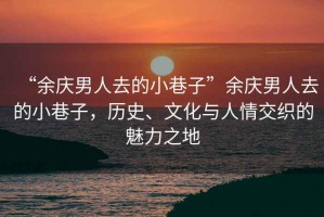 “余慶男人去的小巷子”余慶男人去的小巷子，歷史、文化與人情交織的魅力之地