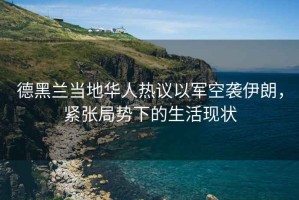 德黑蘭當地華人熱議以軍空襲伊朗，緊張局勢下的生活現狀