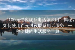 “100元過(guò)夜聯(lián)系電話怎么用”揭秘，如何使用百元過(guò)夜聯(lián)系電話服務(wù)—一種便捷的生活服務(wù)工具