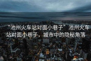 “池州火車站對面小巷子”池州火車站對面小巷子，城市中的隱秘角落