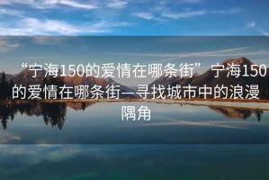 “寧海150的愛情在哪條街”寧海150的愛情在哪條街—尋找城市中的浪漫隅角