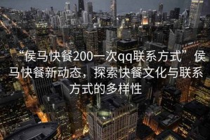 “侯馬快餐200一次qq聯(lián)系方式”侯馬快餐新動態(tài)，探索快餐文化與聯(lián)系方式的多樣性