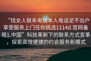 “找女人聯系電話本人電話足不出戶享受服務上門任你挑選1114d.官網備用1.中國”科技革新下的聯系方式變革，探索高效便捷的約會服務新模式