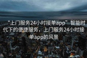 “上門服務24小時接單app”智能時代下的便捷服務，上門服務24小時接單app的風景