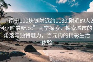 “南寧100塊錢附近約1130.附近的人24小時最新.cc”南寧探索，探索城市的角落與獨特魅力，百元內的精彩生活體驗