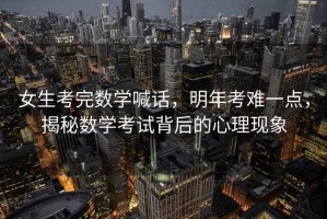 女生考完數學喊話，明年考難一點，揭秘數學考試背后的心理現象