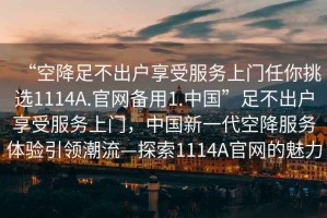 “空降足不出戶享受服務上門任你挑選1114A.官網備用1.中國”足不出戶享受服務上門，中國新一代空降服務體驗引領潮流—探索1114A官網的魅力