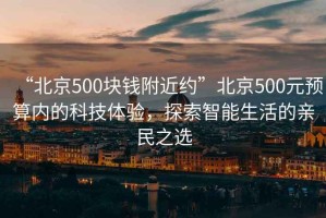 “北京500塊錢附近約”北京500元預算內的科技體驗，探索智能生活的親民之選
