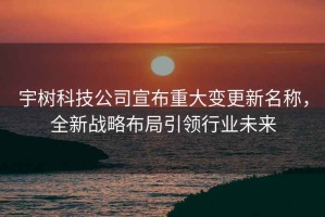 宇樹科技公司宣布重大變更新名稱，全新戰略布局引領行業未來