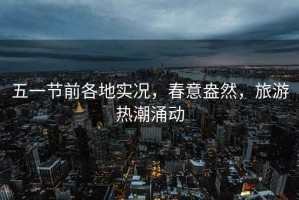 五一節前各地實況，春意盎然，旅游熱潮涌動
