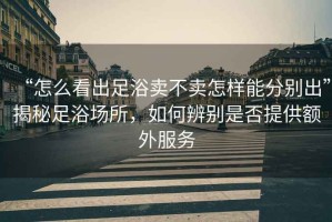 “怎么看出足浴賣不賣怎樣能分別出”揭秘足浴場所，如何辨別是否提供額外服務