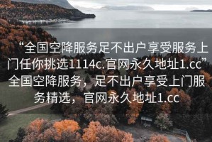 “全國空降服務(wù)足不出戶享受服務(wù)上門任你挑選1114c.官網(wǎng)永久地址1.cc”全國空降服務(wù)，足不出戶享受上門服務(wù)精選，官網(wǎng)永久地址1.cc