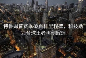 特魯姆普賽季破百桿里程碑，科技助力臺球王者再創輝煌