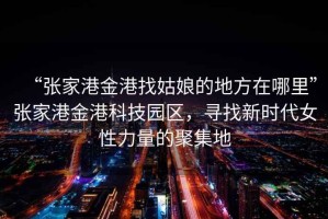 “張家港金港找姑娘的地方在哪里”張家港金港科技園區，尋找新時代女性力量的聚集地