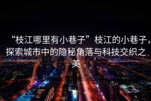 “枝江哪里有小巷子”枝江的小巷子，探索城市中的隱秘角落與科技交織之美