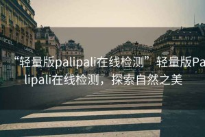 “輕量版palipali在線檢測”輕量版Palipali在線檢測，探索自然之美