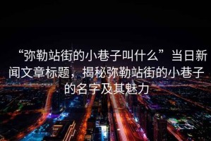 “彌勒站街的小巷子叫什么”當(dāng)日新聞文章標(biāo)題，揭秘彌勒站街的小巷子的名字及其魅力