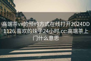 高端茶vx的預約方式在線打開2024DD1126.喜歡的妹子24小時.cc:高端茶上門什么意思