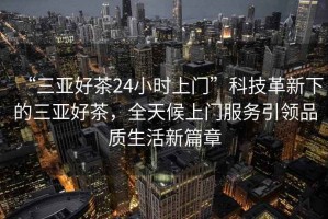 “三亞好茶24小時(shí)上門”科技革新下的三亞好茶，全天候上門服務(wù)引領(lǐng)品質(zhì)生活新篇章