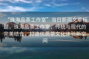 “珠海品茶工作室”當日新聞文章標題，珠海品茶工作室，傳統(tǒng)與現(xiàn)代的完美結合，打造優(yōu)質(zhì)茶文化體驗新空間