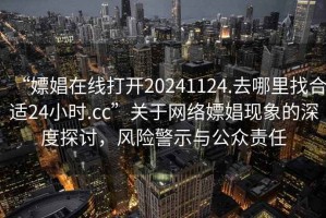 “嫖娼在線打開20241124.去哪里找合適24小時.cc”關于網絡嫖娼現象的深度探討，風險警示與公眾責任