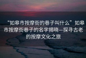 “如皋市按摩街的巷子叫什么”如皋市按摩街巷子的名字揭曉—探尋古老的按摩文化之旅
