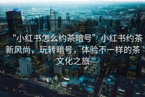 “小紅書怎么約茶暗號”小紅書約茶新風尚，玩轉暗號，體驗不一樣的茶文化之旅