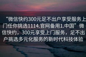 “微信快約300元足不出戶享受服務上門任你挑選1114.官網備用1.中國”微信快約，300元享受上門服務，足不出戶挑選多元化服務的新時代科技體驗