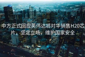 中方正式回應英偉達將對華銷售H20芯片，堅定立場，維護國家安全