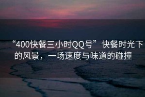 “400快餐三小時QQ號”快餐時光下的風景，一場速度與味道的碰撞