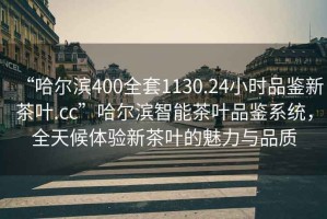 “哈爾濱400全套1130.24小時品鑒新茶葉.cc”哈爾濱智能茶葉品鑒系統(tǒng)，全天候體驗(yàn)新茶葉的魅力與品質(zhì)