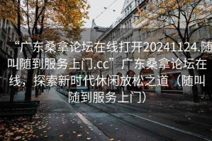 “廣東桑拿論壇在線打開20241124.隨叫隨到服務上門.cc”廣東桑拿論壇在線，探索新時代休閑放松之道（隨叫隨到服務上門）
