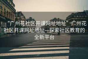 “廣州花社區開課網址地址”廣州花社區開課網址地址—探索社區教育的全新平臺