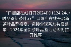 “口爆店在線打開(kāi)2024DD1124.24小時(shí)品鑒新茶葉.cc”口爆店在線開(kāi)啟新茶葉品鑒盛宴，迎接全球茶友共襄盛舉—2024年全新茶葉品鑒活動(dòng)即將拉開(kāi)帷幕