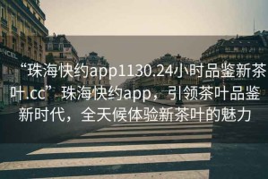 “珠海快約app1130.24小時品鑒新茶葉.cc”珠海快約app，引領茶葉品鑒新時代，全天候體驗新茶葉的魅力