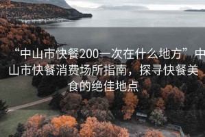 “中山市快餐200一次在什么地方”中山市快餐消費場所指南，探尋快餐美食的絕佳地點