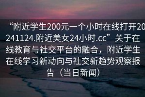 “附近學生200元一個小時在線打開20241124.附近美女24小時.cc”關于在線教育與社交平臺的融合，附近學生在線學習新動向與社交新趨勢觀察報告（當日新聞）