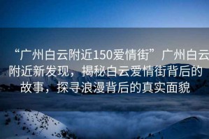 “廣州白云附近150愛情街”廣州白云附近新發現，揭秘白云愛情街背后的故事，探尋浪漫背后的真實面貌