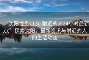 “沈陽性息1130.附近的人24小時最新.cc”探索沈陽，最新資訊與附近的人的生活動態